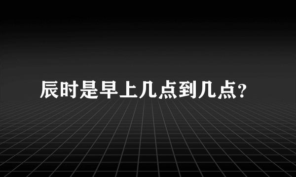 辰时是早上几点到几点？