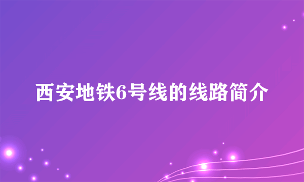 西安地铁6号线的线路简介
