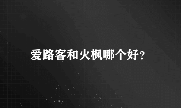 爱路客和火枫哪个好？