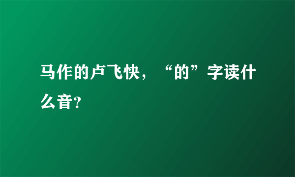马作的卢飞快，“的”字读什么音？