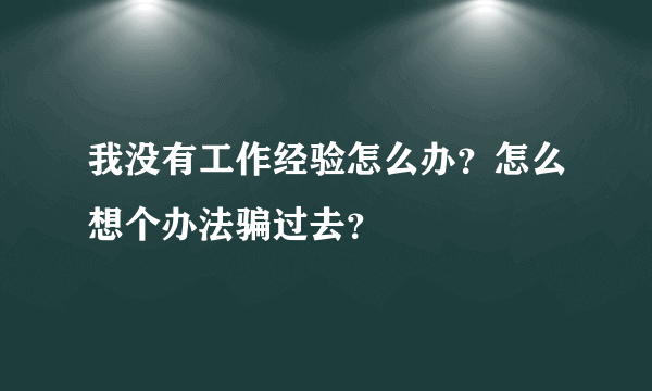 我没有工作经验怎么办？怎么想个办法骗过去？