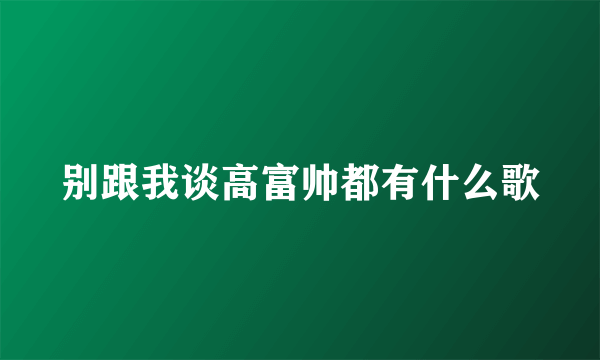 别跟我谈高富帅都有什么歌