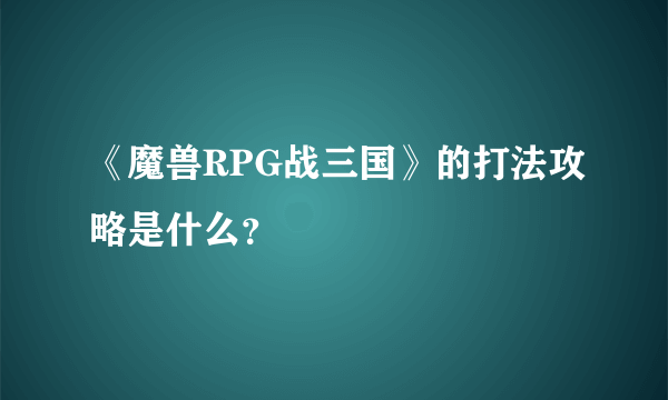 《魔兽RPG战三国》的打法攻略是什么？