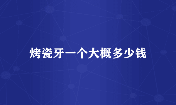 烤瓷牙一个大概多少钱