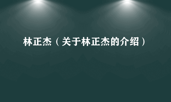 林正杰（关于林正杰的介绍）