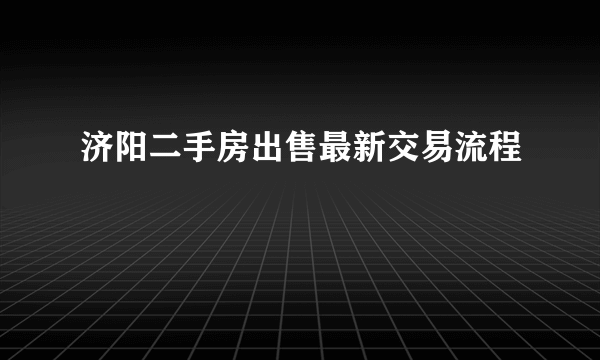 济阳二手房出售最新交易流程