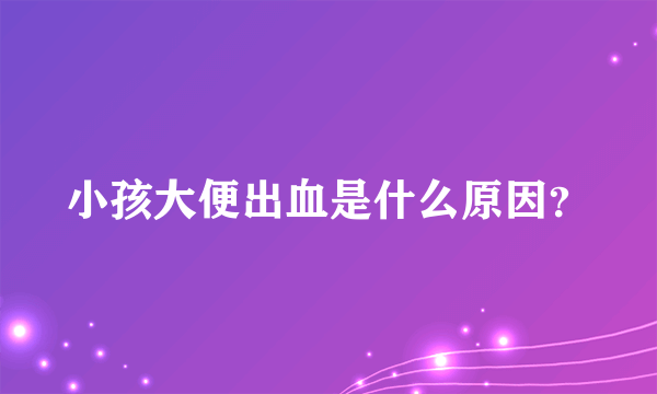 小孩大便出血是什么原因？