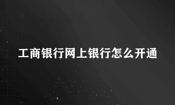 工商银行网上银行怎么开通