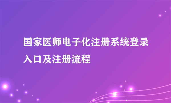 国家医师电子化注册系统登录入口及注册流程