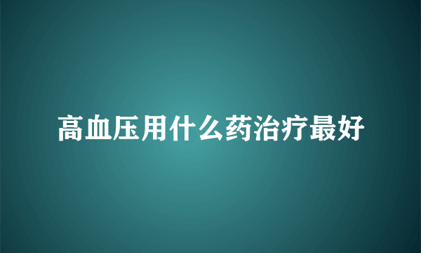高血压用什么药治疗最好