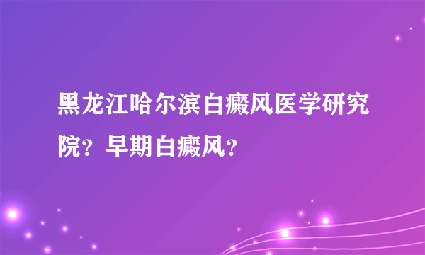 黑龙江哈尔滨白癜风医学研究院？早期白癜风？