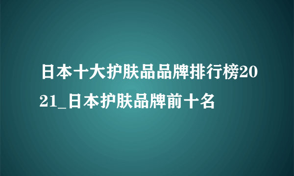 日本十大护肤品品牌排行榜2021_日本护肤品牌前十名