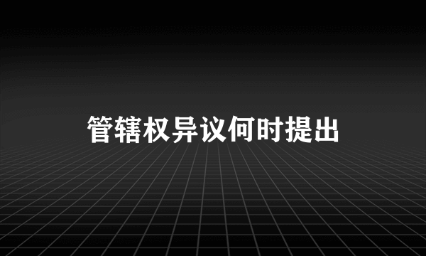 管辖权异议何时提出