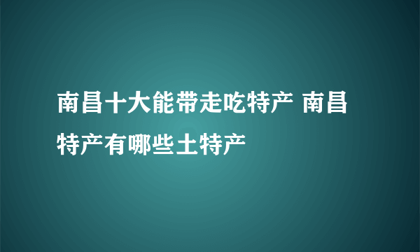 南昌十大能带走吃特产 南昌特产有哪些土特产