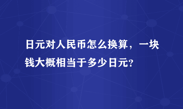 日元对人民币怎么换算，一块钱大概相当于多少日元？