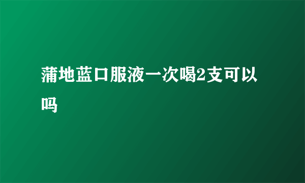蒲地蓝口服液一次喝2支可以吗