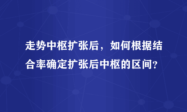 走势中枢扩张后，如何根据结合率确定扩张后中枢的区间？