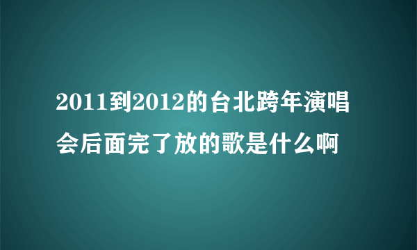 2011到2012的台北跨年演唱会后面完了放的歌是什么啊