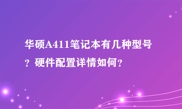 华硕A411笔记本有几种型号？硬件配置详情如何？