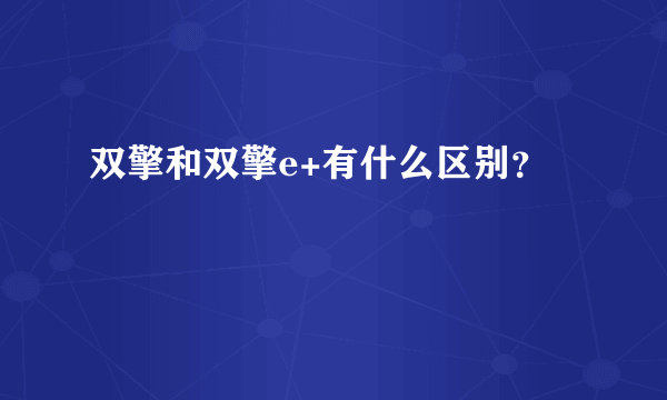 双擎和双擎e+有什么区别？