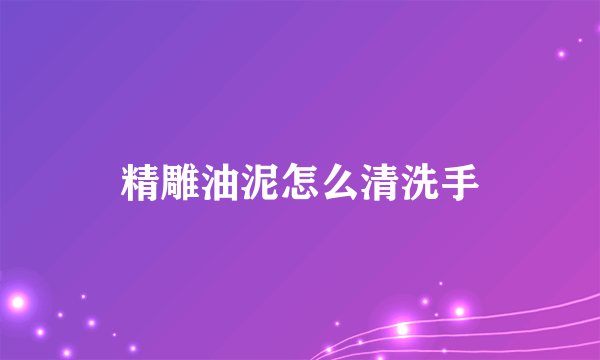 精雕油泥怎么清洗手