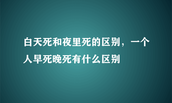 白天死和夜里死的区别，一个人早死晚死有什么区别