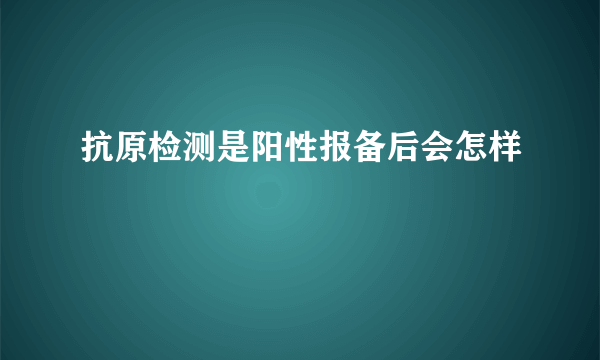 抗原检测是阳性报备后会怎样