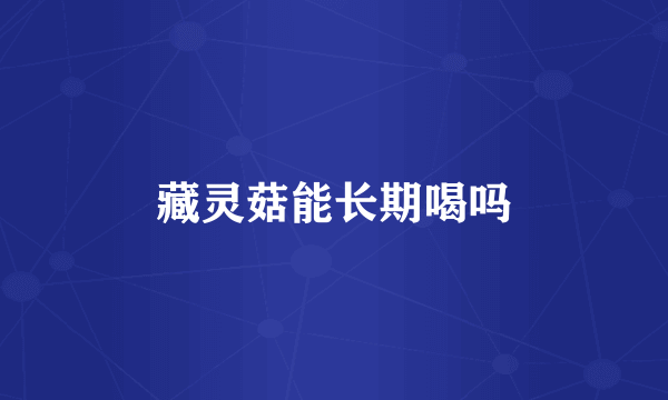 藏灵菇能长期喝吗