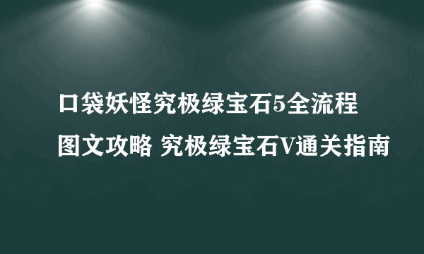 口袋妖怪究极绿宝石5全流程图文攻略 究极绿宝石V通关指南