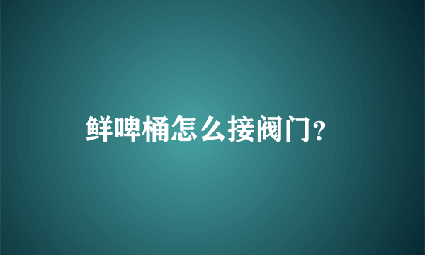 鲜啤桶怎么接阀门？