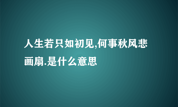 人生若只如初见,何事秋风悲画扇.是什么意思