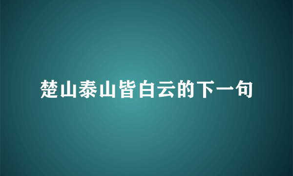 楚山泰山皆白云的下一句