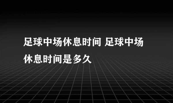 足球中场休息时间 足球中场休息时间是多久