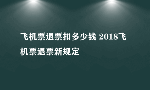 飞机票退票扣多少钱 2018飞机票退票新规定