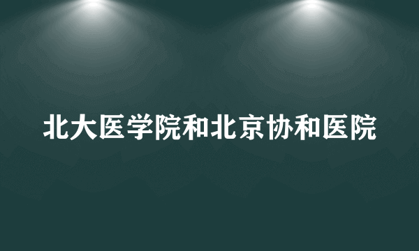 北大医学院和北京协和医院