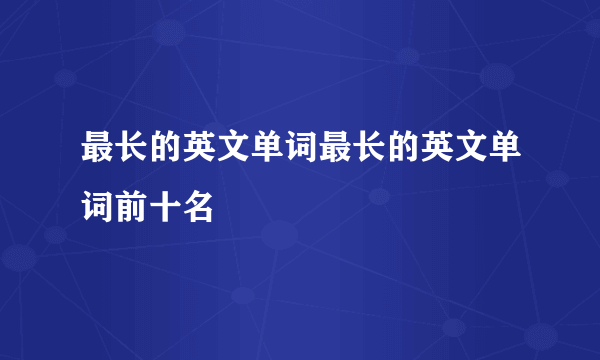 最长的英文单词最长的英文单词前十名