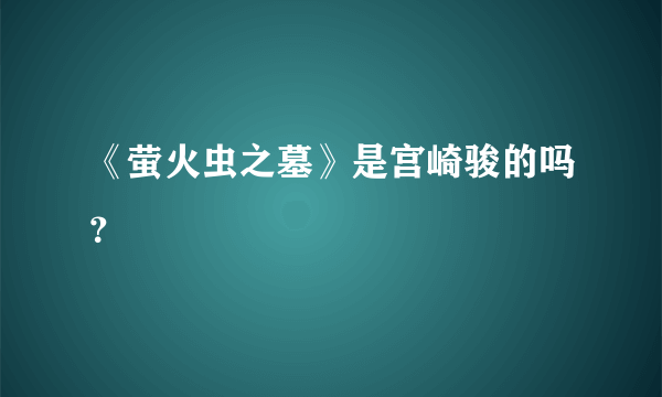 《萤火虫之墓》是宫崎骏的吗？