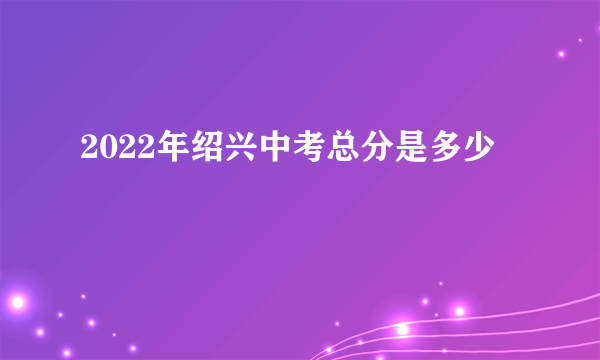 2022年绍兴中考总分是多少