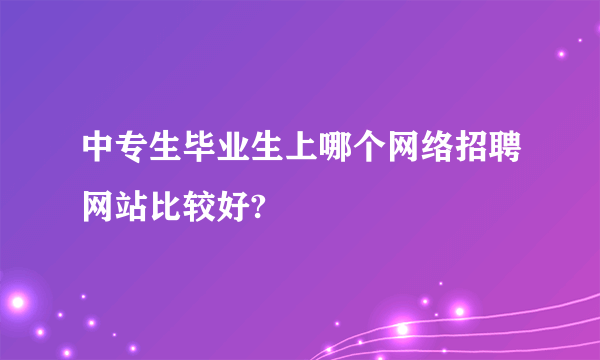中专生毕业生上哪个网络招聘网站比较好?