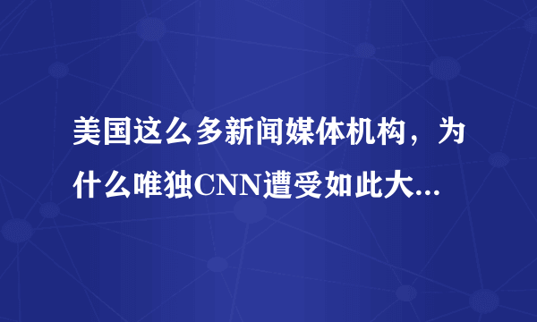 美国这么多新闻媒体机构，为什么唯独CNN遭受如此大的攻击？