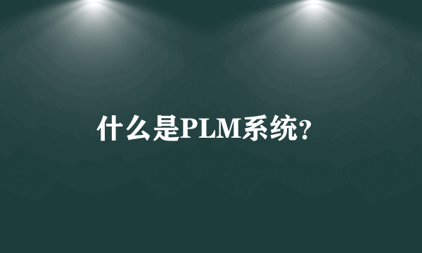 什么是PLM系统？