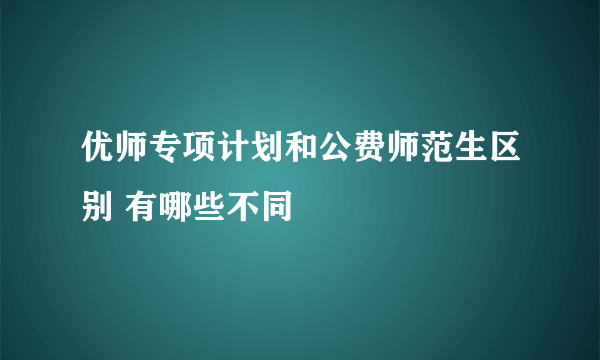 优师专项计划和公费师范生区别 有哪些不同