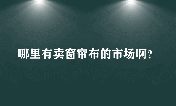 哪里有卖窗帘布的市场啊？