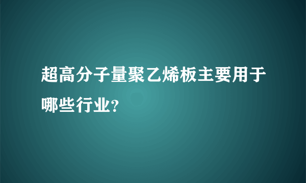 超高分子量聚乙烯板主要用于哪些行业？