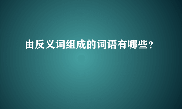 由反义词组成的词语有哪些？