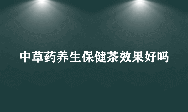 中草药养生保健茶效果好吗