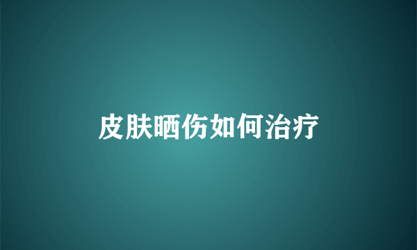 皮肤晒伤如何治疗
