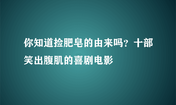 你知道捡肥皂的由来吗？十部笑出腹肌的喜剧电影