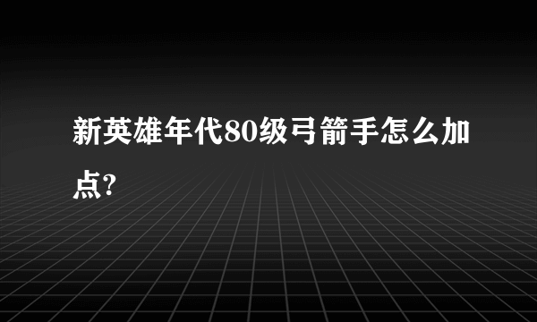 新英雄年代80级弓箭手怎么加点?