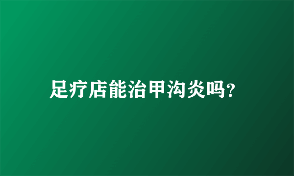足疗店能治甲沟炎吗？